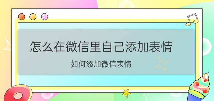 怎么在微信里自己添加表情 如何添加微信表情？